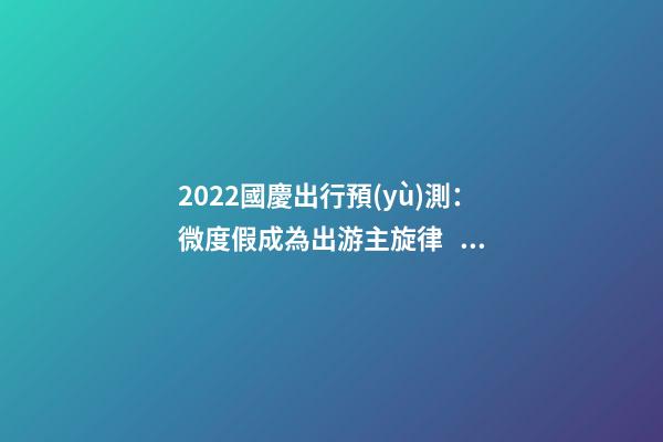 2022國慶出行預(yù)測：微度假成為出游主旋律，自駕游占比近半數(shù)